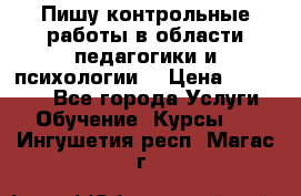 Пишу контрольные работы в области педагогики и психологии. › Цена ­ 300-650 - Все города Услуги » Обучение. Курсы   . Ингушетия респ.,Магас г.